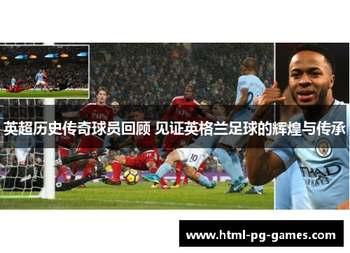 英超历史传奇球员回顾 见证英格兰足球的辉煌与传承