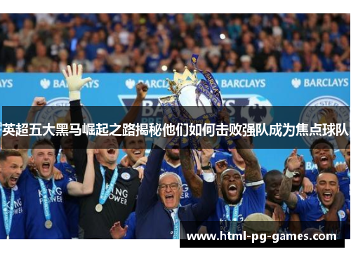 英超五大黑马崛起之路揭秘他们如何击败强队成为焦点球队