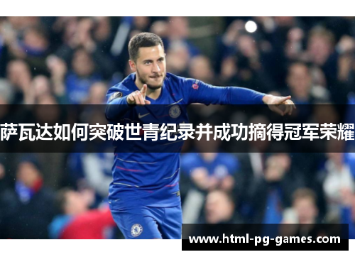 萨瓦达如何突破世青纪录并成功摘得冠军荣耀 萨瓦达如何突破世青纪录并成功摘得冠军荣耀