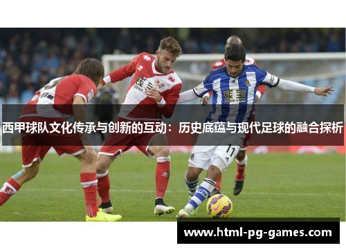 西甲球队文化传承与创新的互动：历史底蕴与现代足球的融合探析