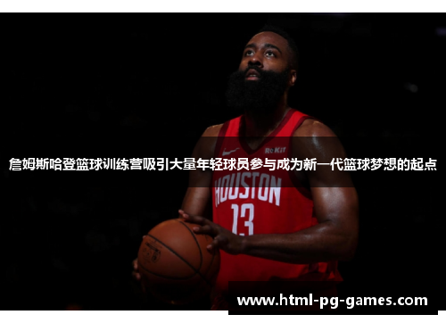 詹姆斯哈登篮球训练营吸引大量年轻球员参与成为新一代篮球梦想的起点