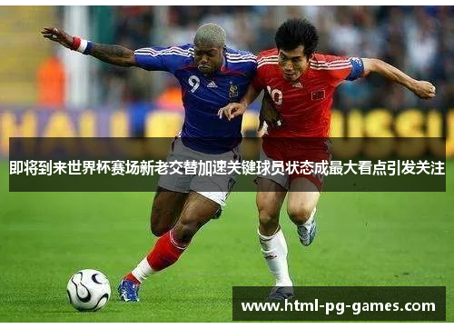 即将到来世界杯赛场新老交替加速关键球员状态成最大看点引发关注