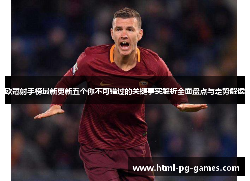 欧冠射手榜最新更新五个你不可错过的关键事实解析全面盘点与走势解读